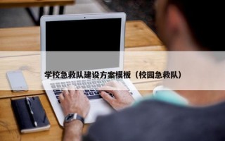 学校急救队建设方案模板（校园急救队）
