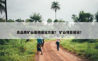 高品质矿山基地建设方案？ 矿山项目建设？