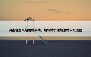 河南省加气站建站手续，加气站扩建加油站审批流程