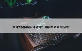 烟台外贸网站设计公司？ 烟台外贸公司招聘？
