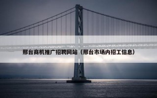 邢台商机推广招聘网站（邢台市场内招工信息）