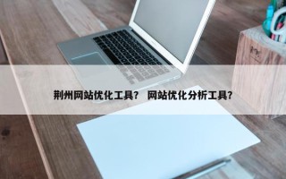 荆州网站优化工具？ 网站优化分析工具？