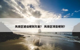 风景区建设规划方案？ 风景区项目规划？
