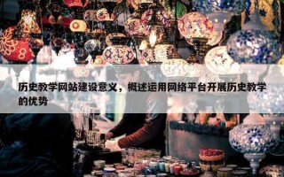 历史教学网站建设意义，概述运用网络平台开展历史教学的优势