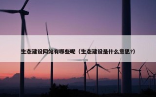 生态建设网站有哪些呢（生态建设是什么意思?）