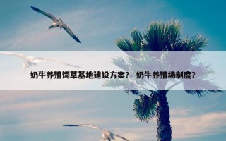 奶牛养殖饲草基地建设方案？ 奶牛养殖场制度？