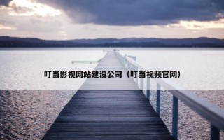 叮当影视网站建设公司（叮当视频官网）