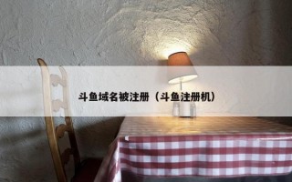 斗鱼域名被注册（斗鱼注册机）