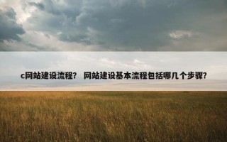 c网站建设流程？ 网站建设基本流程包括哪几个步骤？