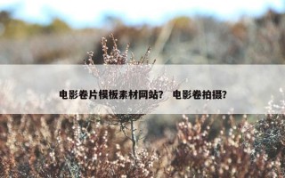 电影卷片模板素材网站？ 电影卷拍摄？