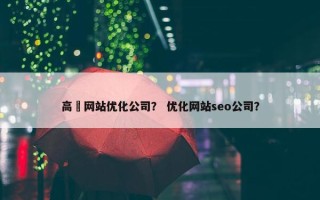高埗网站优化公司？ 优化网站seo公司？