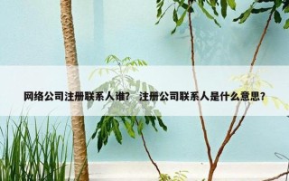 网络公司注册联系人谁？ 注册公司联系人是什么意思？