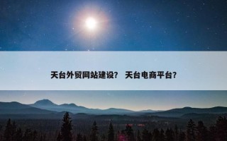 天台外贸网站建设？ 天台电商平台？