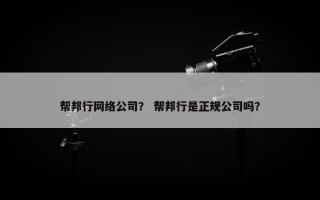 帮邦行网络公司？ 帮邦行是正规公司吗？