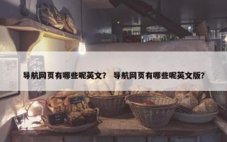 导航网页有哪些呢英文？ 导航网页有哪些呢英文版？