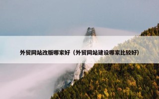 外贸网站改版哪家好（外贸网站建设哪家比较好）