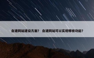 自建网站建设方案？ 自建网站可以实现哪些功能？