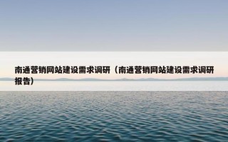 南通营销网站建设需求调研（南通营销网站建设需求调研报告）