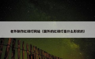 老外制作红绿灯网站（国外的红绿灯是什么形状的）