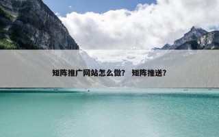 矩阵推广网站怎么做？ 矩阵推送？