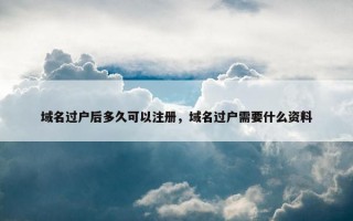 域名过户后多久可以注册，域名过户需要什么资料
