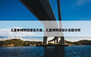 儿童参博物馆建设方案，儿童博物馆设计主题分析
