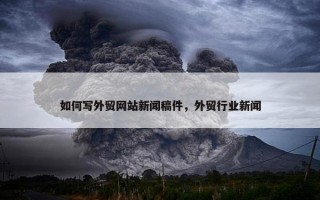 如何写外贸网站新闻稿件，外贸行业新闻
