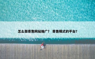 怎么做寄售网站推广？ 寄售模式的平台？