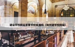 建设学校网站需要学校批准吗（如何建学校网站）