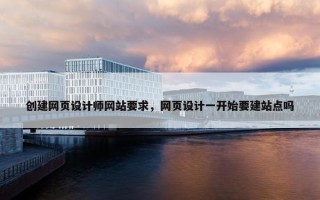 创建网页设计师网站要求，网页设计一开始要建站点吗