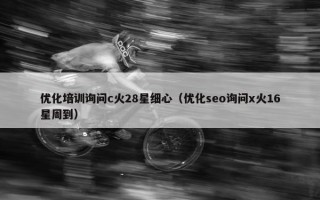 优化培训询问c火28星细心（优化seo询问x火16星周到）