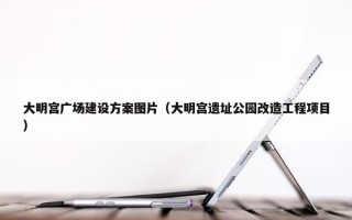 大明宫广场建设方案图片（大明宫遗址公园改造工程项目）