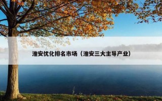 淮安优化排名市场（淮安三大主导产业）