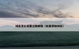 域名怎么批量注册邮箱（批量添加域名）