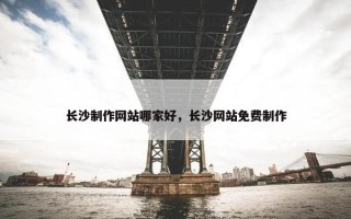 长沙制作网站哪家好，长沙网站免费制作