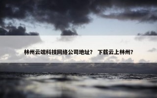 林州云端科技网络公司地址？ 下载云上林州？