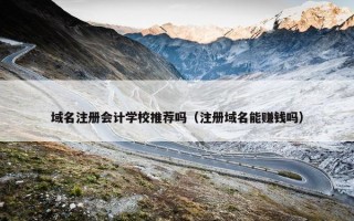 域名注册会计学校推荐吗（注册域名能赚钱吗）