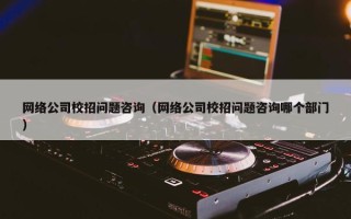 网络公司校招问题咨询（网络公司校招问题咨询哪个部门）