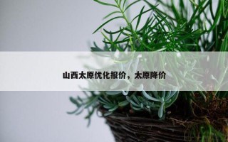 山西太原优化报价，太原降价