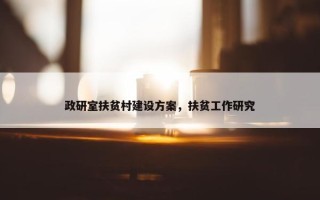 政研室扶贫村建设方案，扶贫工作研究