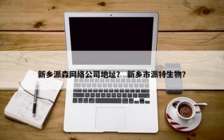 新乡派森网络公司地址？ 新乡市派特生物？