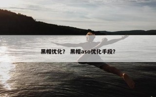 黑帽优化？ 黑帽aso优化手段？