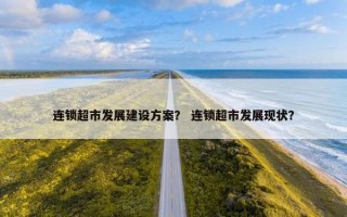 连锁超市发展建设方案？ 连锁超市发展现状？