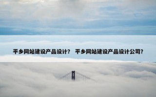 平乡网站建设产品设计？ 平乡网站建设产品设计公司？
