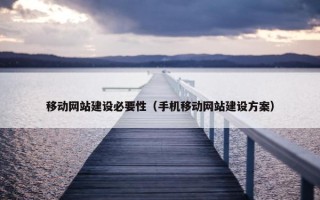 移动网站建设必要性（手机移动网站建设方案）