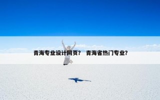 青海专业设计网页？ 青海省热门专业？
