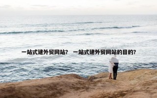 一站式建外贸网站？ 一站式建外贸网站的目的？