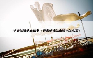 记者站建站申请书（记者站建站申请书怎么写）