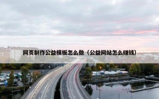 网页制作公益模板怎么做（公益网站怎么赚钱）