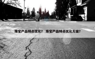 珠宝产品特点优化？ 珠宝产品特点优化方案？